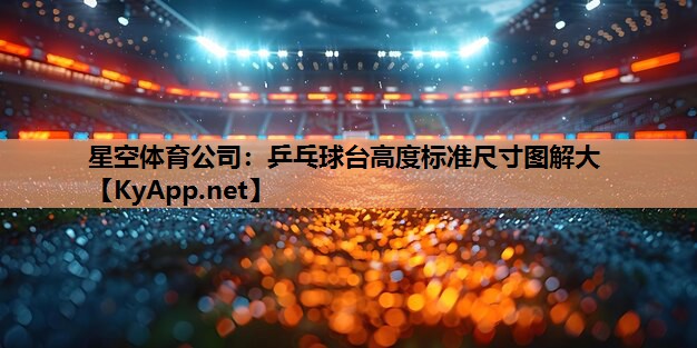 星空体育公司：乒乓球台高度标准尺寸图解大